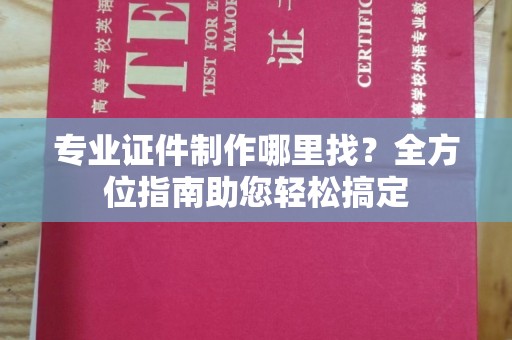 龙山专业证件制作哪里找？全方位指南助您轻松搞定