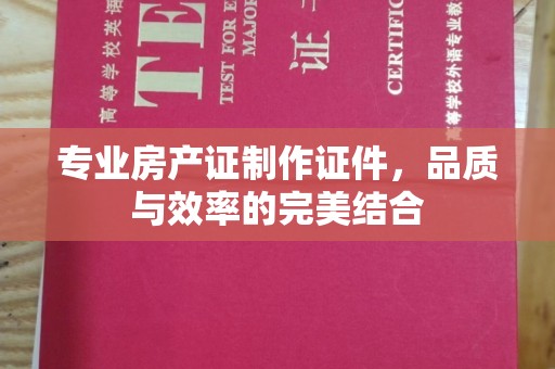 龙山专业房产证制作证件，品质与效率的完美结合