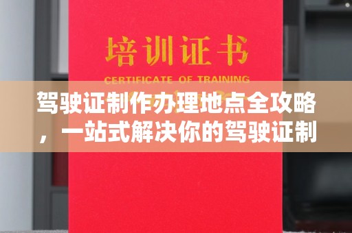 龙山驾驶证制作办理地点全攻略，一站式解决你的驾驶证制作需求