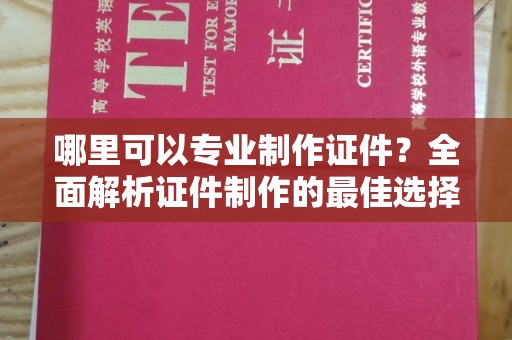 龙山哪里可以专业制作证件？全面解析证件制作的最佳选择