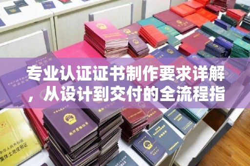 龙山专业认证证书制作要求详解，从设计到交付的全流程指南