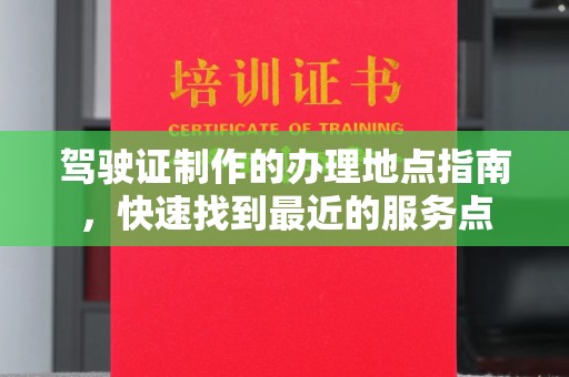 龙山驾驶证制作的办理地点指南，快速找到最近的服务点