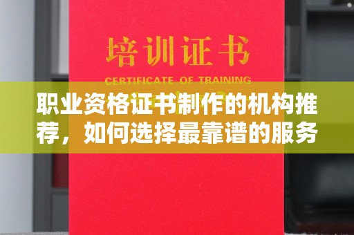 龙山职业资格证书制作的机构推荐，如何选择最靠谱的服务商？