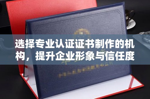 龙山选择专业认证证书制作的机构，提升企业形象与信任度