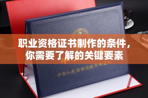龙山职业资格证书制作的条件，你需要了解的关键要素